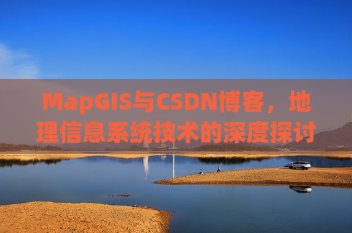 MapGIS与CSDN博客,地理信息系统技术的深度探讨